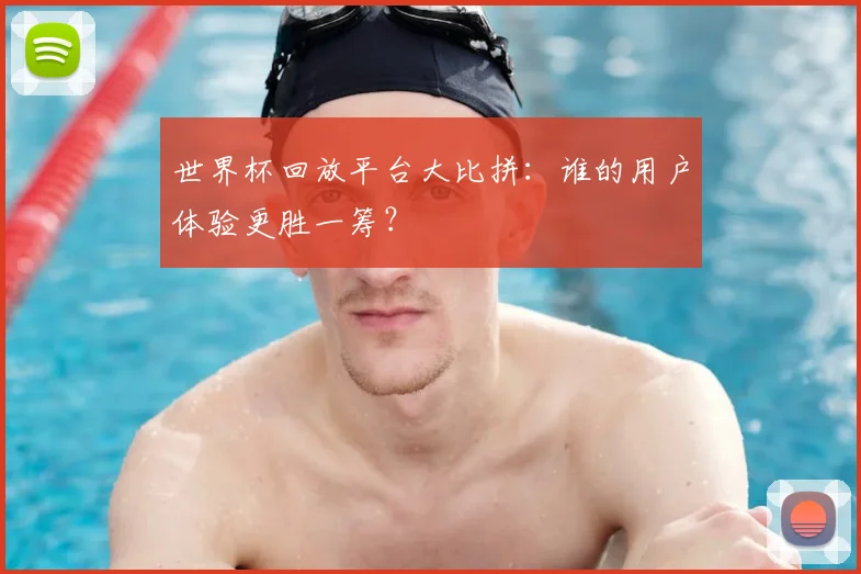 世界杯回放平台大比拼：谁的用户体验更胜一筹？