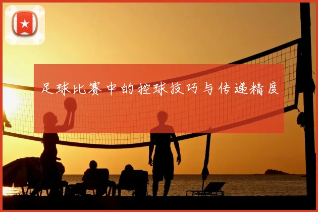 足球比赛中的控球技巧与传递精度