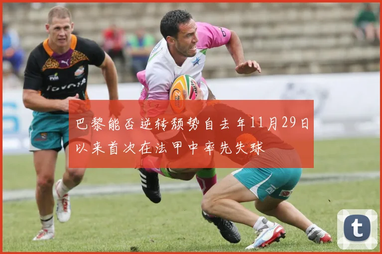 巴黎能否逆转颓势自去年11月29日以来首次在法甲中率先失球