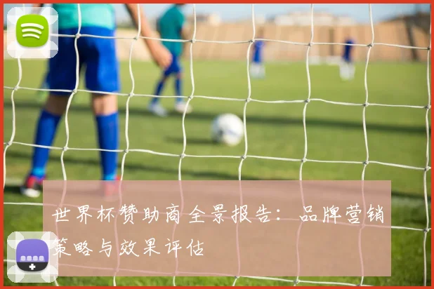 世界杯赞助商全景报告:品牌营销策略与效果评估