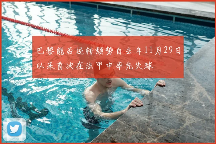 巴黎能否逆转颓势自去年11月29日以来首次在法甲中率先失球
