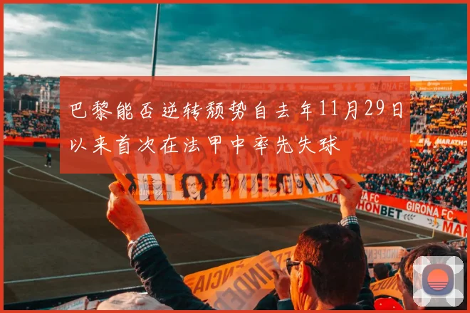 巴黎能否逆转颓势自去年11月29日以来首次在法甲中率先失球