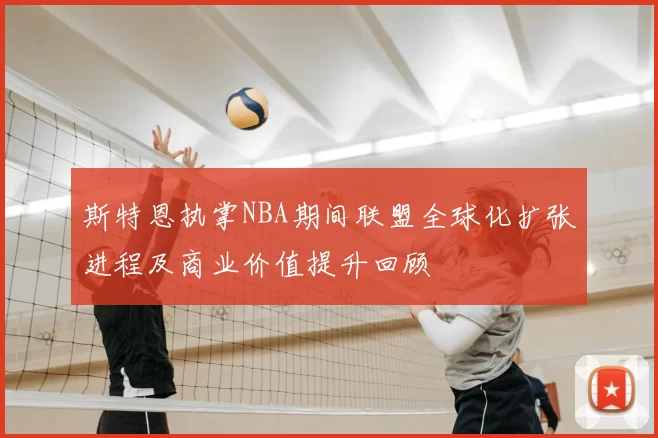 斯特恩执掌NBA期间联盟全球化扩张进程及商业价值提升回顾