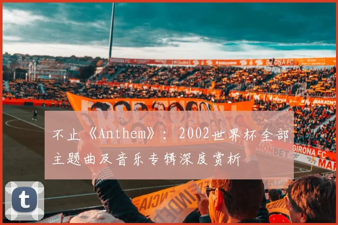 不止《Anthem》:2002世界杯全部主题曲及音乐专辑深度赏析