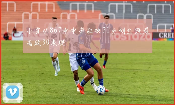 小贾以867命中率狂砍31分创生涯最高效30表现