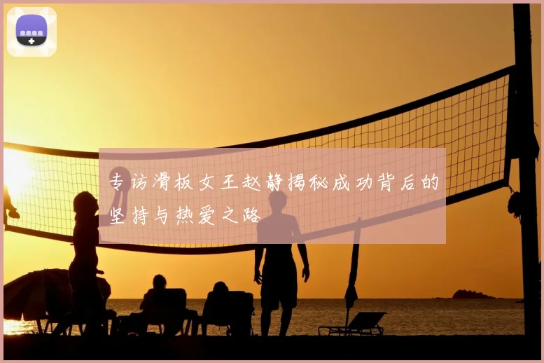 专访滑板女王赵静揭秘成功背后的坚持与热爱之路