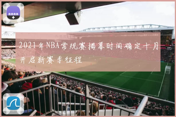 2021年NBA常规赛揭幕时间确定十月开启新赛季征程