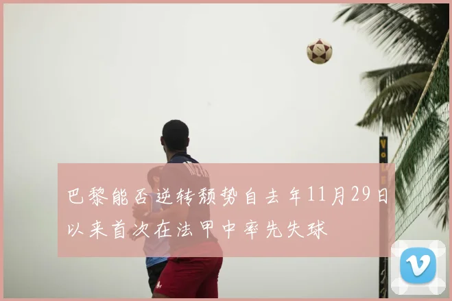 巴黎能否逆转颓势自去年11月29日以来首次在法甲中率先失球